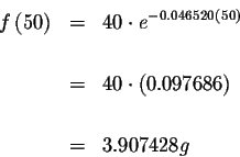 \begin{eqnarray*}f\left( 50\right) &=&40\cdot e^{-0.046520\left( 50\right) } \\ ...
...\\
&=&40\cdot \left( 0.097686\right) \\
&& \\
&=&3.907428{ g}
\end{eqnarray*}