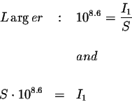 \begin{eqnarray*}L\arg er &:&10^{8.6}=\displaystyle \frac{I_{1}}{S} \\
&& \\
&&and \\
&& \\
S\cdot 10^{8.6} &=&I_{1}
\end{eqnarray*}