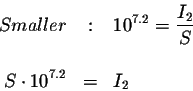 \begin{eqnarray*}Smaller &:&10^{7.2}=\displaystyle \frac{I_{2}}{S} \\
&& \\
S\cdot 10^{7.2} &=&I_{2}
\end{eqnarray*}