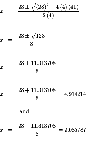 \begin{eqnarray*}x &=&\displaystyle \frac{28\pm \sqrt{\left( 28\right) ^{2}-4\le...
...isplaystyle \frac{28-11.313708}{8}=2.085787 \\
&& \\
&& \\
&&
\end{eqnarray*}