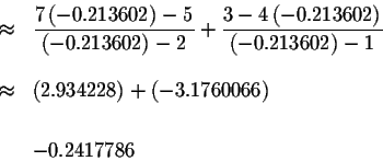 \begin{eqnarray*}&\approx &\displaystyle \frac{7\left( -0.213602\right) -5}{\lef...
....934228\right) +\left( -3.1760066\right) \\
&& \\
&&-0.2417786
\end{eqnarray*}