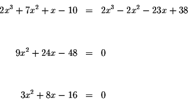 \begin{eqnarray*}2x^{3}+7x^{2}+x-10 &=&2x^{3}-2x^{2}-23x+38 \\
&& \\
&& \\
9x^{2}+24x-48 &=&0 \\
&& \\
&& \\
3x^{2}+8x-16 &=&0
\end{eqnarray*}