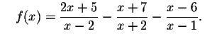 $\quad f(x)=\displaystyle \frac{2x+5}{x-2}-
\displaystyle \frac{x+7}{x+2}-\displaystyle \frac{x-6}{x-1}\mathbf{\bigskip\bigskip }.\quad $