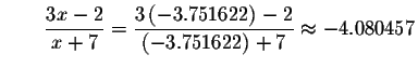 $\qquad \displaystyle \frac{3x-2}{x+7}=\displaystyle \frac{3\left( -3.751622\right) -2}{
\left( -3.751622\right) +7}\approx -4.080457$