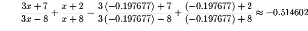 $\qquad \displaystyle \frac{3x+7}{3x-8}+\displaystyle \frac{x+2}{x+8}=\displayst...
...97677\right) +2}{\left( -0.197677\right) +8}\approx -0.514602\bigskip
\bigskip $