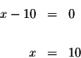 \begin{eqnarray*}x-10 &=&0 \\
&& \\
x &=&10
\end{eqnarray*}