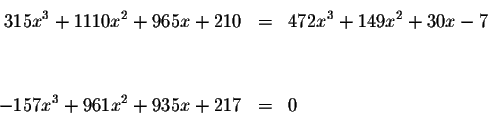 \begin{eqnarray*}315x^{3}+1110x^{2}+965x+210 &=&472x^{3}+149x^{2}+30x-7 \\
&& \\
&& \\
-157x^{3}+961x^{2}+935x+217 &=&0
\end{eqnarray*}