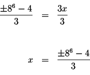 \begin{eqnarray*}&& \\
\displaystyle \frac{\pm 8^{6}-4}{3} &=&\displaystyle \fr...
...& \\
&& \\
x &=&\displaystyle \frac{\pm 8^{6}-4}{3} \\
&& \\
\end{eqnarray*}