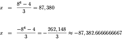 \begin{eqnarray*}&& \\
x &=&\displaystyle \frac{8^{6}-4}{3}=87,380 \\
&& \\
&...
...ystyle \frac{262,148}{3}\approx -87,382.6666666667 \\
&& \\
&&
\end{eqnarray*}