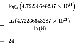 \begin{eqnarray*}&& \\
&=&\log _{8}\left( 4.72236648287\times 10^{21}\right) \\...
... 10^{21}\right) }{\ln \left( 8\right)
} \\
&& \\
&=&24 \\
&&
\end{eqnarray*}