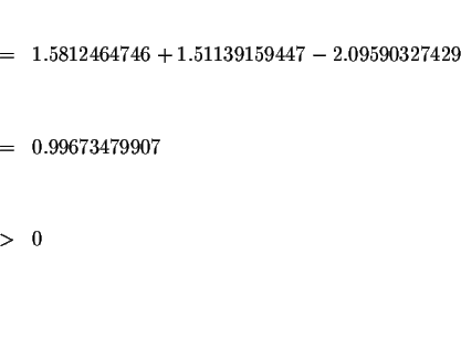 \begin{eqnarray*}&& \\
&=&1.5812464746+1.51139159447-2.09590327429 \\
&& \\
&& \\
&=&0.99673479907 \\
&& \\
&& \\
&>&0 \\
&& \\
&& \\
&&
\end{eqnarray*}