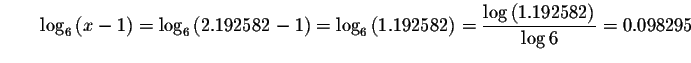 $\qquad \log _{6}\left( x-1\right) =\log _{6}\left(
2.192582-1\right) =\log _{6}...
...2582\right) =\displaystyle \frac{\log \left(
1.192582\right) }{\log 6}=0.098295$