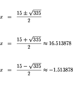 \begin{eqnarray*}&& \\
x &=&\displaystyle \frac{15\pm \sqrt{325}}{2} \\
&& \\ ...
...yle \frac{15-\sqrt{325}}{2}\approx -1.513878\\
&& \\
&& \\
&&
\end{eqnarray*}