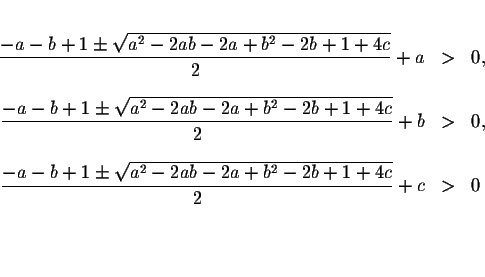 \begin{eqnarray*}&& \\
\displaystyle \frac{-a-b+1\pm \sqrt{a^{2}-2ab-2a+b^{2}-2...
...sqrt{a^{2}-2ab-2a+b^{2}-2b+1+4c}}{2}+c &>&0 \\
&& \\
&& \\
&&
\end{eqnarray*}