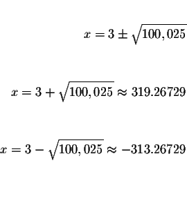 \begin{eqnarray*}&& \\
x=3\pm \sqrt{100,025} && \\
&& \\
&& \\
x=3+\sqrt{100...
...\\
x=3-\sqrt{100,025}\approx -313.26729 && \\
&& \\
&& \\
&&
\end{eqnarray*}
