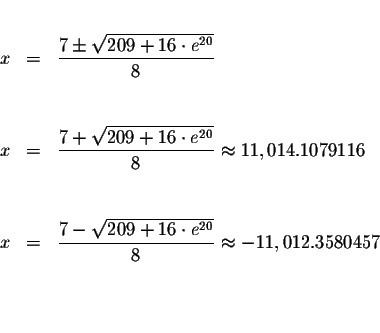 \begin{eqnarray*}&& \\
x &=&\displaystyle \frac{7\pm \sqrt{209+16\cdot e^{20}}}...
...+16\cdot e^{20}}}{8}\approx -11,012.3580457 \\
&& \\
&& \\
&&
\end{eqnarray*}