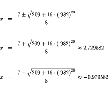 \begin{eqnarray*}&& \\
x &=&\displaystyle \frac{7\pm \sqrt{209+16\cdot \left( ....
...ft( .982\right) ^{20}}}{8}\approx -0.979582
\\
&& \\
&& \\
&&
\end{eqnarray*}