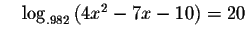 $\quad \log _{.982}\left(
4x^{2}-7x-10\right) =20$