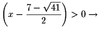 $\left( x-\displaystyle \frac{7-\sqrt{41}}{2}\right) >0\rightarrow $