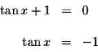 \begin{displaymath}\begin{array}{rclll}
\tan x+1 &=&0 \\
&& \\
\tan x &=&-1 \\
\end{array}\end{displaymath}