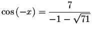 $\cos
\left( -x\right) =\displaystyle \frac{7}{-1-\sqrt{71}}$