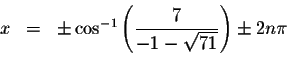 \begin{displaymath}\begin{array}{rclll}
x &=&\pm \cos ^{-1}\left( \displaystyle \frac{7}{-1-\sqrt{71}}\right) \pm 2n\pi \\
&&
\end{array}\end{displaymath}