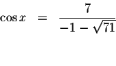 \begin{displaymath}\begin{array}{rclll}
\cos x &=&\displaystyle \frac{7}{-1-\sqrt{71}} \\
&& \\
&&
\end{array}\end{displaymath}