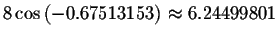 $8\cos \left( -0.67513153\right) \approx
6.24499801\bigskip $