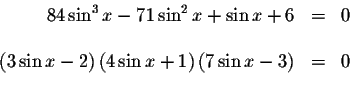 \begin{displaymath}\begin{array}{rclll}
84\sin ^{3}x-71\sin^ {2}x+\sin x+6 &=&0 ...
...\sin x+1\right) \left( 7\sin x-3\right) &=&0
\\
&&
\end{array}\end{displaymath}