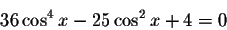 \begin{displaymath}36\cos ^{4}x-25\cos ^{2}x+4=0\end{displaymath}