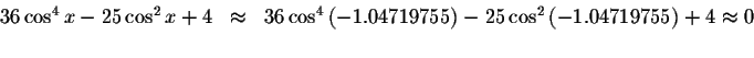 \begin{displaymath}\begin{array}{rclll}
36\cos ^{4}x-25\cos ^{2}x+4
&\approx &36...
...os ^{2}\left(
-1.04719755\right) +4\approx 0 \\
&&
\end{array}\end{displaymath}