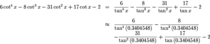 \begin{displaymath}\begin{array}{rclll}
6\cot ^{4}x-8\cot ^{3}x-31\cot ^{2}x+17\...
...laystyle \frac{17}{\tan \left( 0.3404548\right) }-2
\end{array}\end{displaymath}