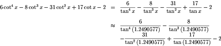 \begin{displaymath}\begin{array}{rclll}
6\cot ^{4}x-8\cot ^{3}x-31\cot ^{2}x+17\...
...laystyle \frac{17}{\tan \left( 1.2490577\right) }-2
\end{array}\end{displaymath}