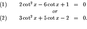 \begin{displaymath}\begin{array}{rclll}
\left( 1\right) \qquad 2\cot ^{2}x-6\cot...
... 2\right) \qquad 3\cot ^{2}x+5\cot x-2 &=&0. \\
&&
\end{array}\end{displaymath}