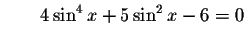 $\qquad 4\sin ^{4}x+5\sin ^{2}x-6=0\bigskip $