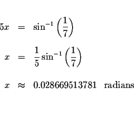 \begin{eqnarray*}&&\\
5x &=&\sin ^{-1}\left( \displaystyle \frac{1}{7}\right) \...
...x &\approx &0.028669513781\ \mbox{ radians }\\
&& \\
&& \\
&&
\end{eqnarray*}