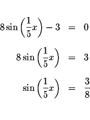 \begin{eqnarray*}&& \\
8\sin \left( \displaystyle \frac{1}{5}x\right) -3 &=&0 \...
...e \frac{1}{5}x\right) &=&\displaystyle \frac{3}{8} \\
&& \\
&&
\end{eqnarray*}