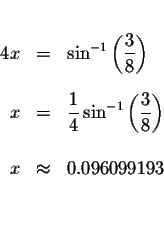 \begin{eqnarray*}&&\\
4x &=&\sin ^{-1}\left( \displaystyle \frac{3}{8}\right) \...
...ac{3}{8}\right) \\
&& \\
x &\approx &0.096099193 \\
&& \\
&&
\end{eqnarray*}