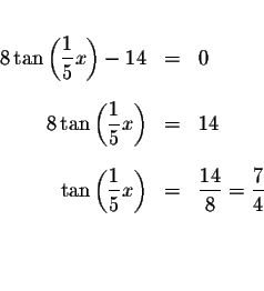 \begin{eqnarray*}&& \\
8\tan \left( \displaystyle \frac{1}{5}x\right) -14 &=&0 ...
...tyle \frac{14}{8}=\displaystyle \frac{7}{4} \\
&& \\
&& \\
&&
\end{eqnarray*}