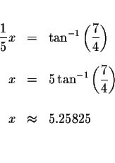\begin{eqnarray*}&&\\
\displaystyle \frac{1}{5}x &=&\tan ^{-1}\left( \displayst...
... \frac{7}{4}\right) \\
&& \\
x &\approx &5.25825 \\
&& \\
&&
\end{eqnarray*}