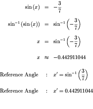 \begin{eqnarray*}\sin\left( x\right) &=&-\displaystyle \frac{3}{7} \\
&& \\
\s...
...mbox{ Reference Angle } &:&x^{\prime }=0.442911044 \\
&& \\
&&
\end{eqnarray*}