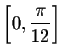 $\left[ 0,\displaystyle \frac{\pi }{12}
\right] $