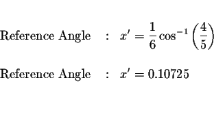 \begin{eqnarray*}&&\\
\mbox{ Reference Angle } &:&x^{\prime }=\displaystyle \fr...
...\
\mbox{ Reference Angle } &:&x^{\prime }=0.10725 \\
&& \\
&&
\end{eqnarray*}