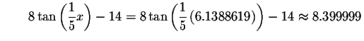 $\qquad 8\tan \left( \displaystyle \frac{1}{5}x\right) -14=8\tan \left( \displaystyle \frac{
1}{5}\left( 6.1388619\right) \right) -14\approx 8.399999$
