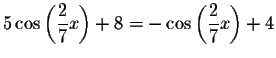 $5\cos \left( \displaystyle \frac{2}{7}x\right) +8=-\cos \left( \displaystyle \frac{2}{7}x\right) +4$