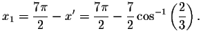 $x_{1}=\displaystyle \frac{7\pi }{2}-x^{\prime }=\displaystyle \frac{7\pi }{2}-\displaystyle \frac{
7}{2}\cos ^{-1}\left( \displaystyle \frac{2}{3}\right) .$