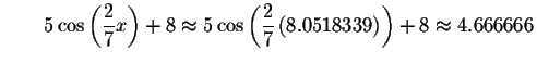 $\qquad 5\cos \left( \displaystyle \frac{2}{7}x\right) +8\approx 5\cos \left(
\displaystyle \frac{2}{7}\left( 8.0518339\right) \right) +8\approx 4.666666$