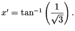 $x^{\prime }=\tan ^{-1}\left( \displaystyle \displaystyle \frac{1}{\sqrt{3}}
\right) .$