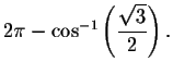 $2\pi - \cos ^{-1}\left( \displaystyle \displaystyle \frac{%
\sqrt{3}}{2}\right) .\bigskip\bigskip $