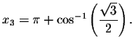 $x_{3}=\pi
+ \cos ^{-1}\left( \displaystyle \displaystyle \frac{\sqrt{3}}{2}\right) .$